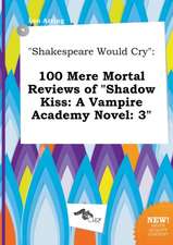 Shakespeare Would Cry: 100 Mere Mortal Reviews of Shadow Kiss: A Vampire Academy Novel: 3