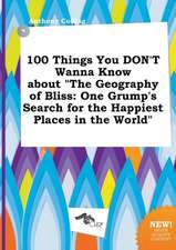 100 Things You Don't Wanna Know about the Geography of Bliss: One Grump's Search for the Happiest Places in the World