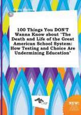 100 Things You Don't Wanna Know about the Death and Life of the Great American School System: How Testing and Choice Are Undermining Education