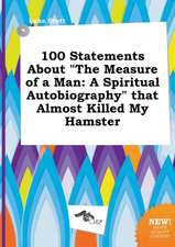 100 Statements about the Measure of a Man: A Spiritual Autobiography That Almost Killed My Hamster