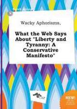 Wacky Aphorisms, What the Web Says about Liberty and Tyranny: A Conservative Manifesto