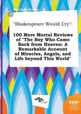 Shakespeare Would Cry: 100 Mere Mortal Reviews of the Boy Who Came Back from Heaven: A Remarkable Account of Miracles, Angels, and Life Beyo