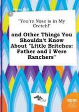 You're Nose Is in My Crotch! and Other Things You Shouldn't Know about Little Britches: Father and I Were Ranchers