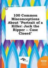 100 Common Misconceptions about Portrait of a Killer: Jack the Ripper -- Case Closed