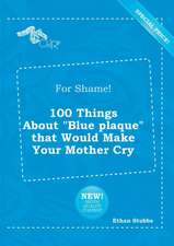 For Shame! 100 Things about Blue Plaque That Would Make Your Mother Cry