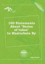 100 Statements about Series of Tubes to Masturbate by