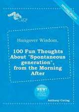 Hangover Wisdom, 100 Fun Thoughts about Spontaneous Generation, from the Morning After