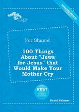 For Shame! 100 Things about Jews for Jesus That Would Make Your Mother Cry