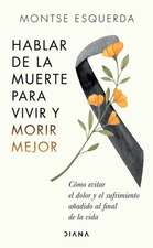 Hablar de la Muerte Para Vivir Y Morir Mejor: Cómo Evitar Dolor Y Sufrimiento Añadido Al Final de la Vida