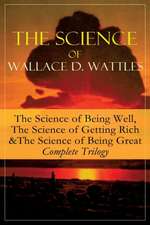 The Science of Wallace D. Wattles: The Science of Being Well, the Science of Getting Rich & the Science of Being Great - Complete Trilogy