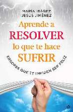 Aprende a resolver lo que te hace sufrir : errores que te impiden ser feliz