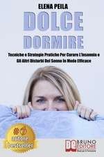 Dolce Dormire: Tecniche e Strategie Pratiche Per Curare L'Insonnia e Gli Altri Disturbi Del Sonno In Modo Efficace