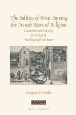 The Politics of Print During the French Wars of Religion: Literature and History in an Age of “Nothing Said Too Soon”