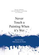 Never Touch a Painting When It's Wet: And 50 Other Ridiculous Art Rules