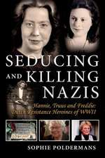 Seducing and Killing Nazis: Hannie, Truus and Freddie: Dutch Resistance Heroines of WWII Volume 1