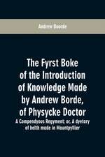 The fyrst boke of the introduction of knowledge made by Andrew Borde, of physycke doctor. A compendyous regyment