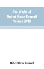 The Works of Hubert Howe Bancroft Volume XVIII History of California Vol. I 1542-1800