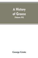 A History of Greece, From the Earliest Period to the Close of the Generation Contemporary with Alexander the Great (Volume XII)