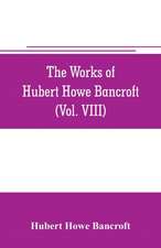 The works of Hubert Howe Bancroft (Volume VIII) History of the Central America (Vo. III.) 1801-1887