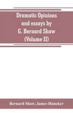 Dramatic opinions and essays by G. Bernard Shaw; containing as well A word on the Dramatic opinions and essays, of G. Bernard Shaw (Volume II)