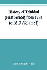 History of Trinidad (First Period) from 1781 to 1813 (Volume I)