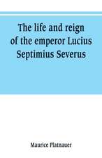 The life and reign of the emperor Lucius Septimius Severus