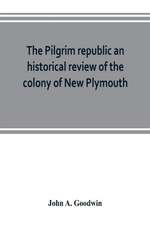 The Pilgrim republic an historical review of the colony of New Plymouth, with sketches of the rise of other New England settlements, the history of Congregationalism, and the creeds of the period