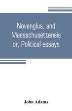 Novanglus, and Massachusettensis, or, Political essays