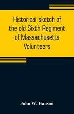 Historical sketch of the old Sixth Regiment of Massachusetts Volunteers