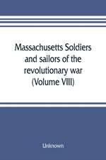 Massachusetts soldiers and sailors of the revolutionary war. A compilation from the archives (Volume VIII)