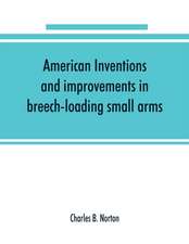 American inventions and improvements in breech-loading small arms, heavy ordnance, machine guns, magazine arms, fixed ammunition, pistols, projectiles, explosives, and other munitions of war, including a chapter on sporting arms