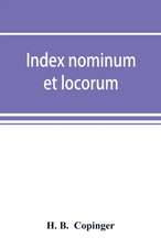 Index nominum et locorum, being an index of names of persons and places mentioned in Copinger's County of Suffolk, its history as disclosed by existing records and other documents, being materials for the history of Suffolk in five volumes