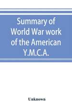 Summary of World War work of the American Y.M.C.A.; with the soldiers and sailors of America at home, on the sea, and overseas