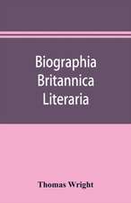 Biographia britannica literaria; or, Biography of literary characters of Great Britain and Ireland, arranged in chronological order