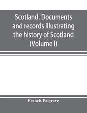 Scotland. Documents and records illustrating the history of Scotland, and the transactions between the crowns of Scotland and England, preserved in the treasury of Her Majesty's Exchequer. (Volume I)