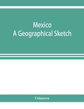 Mexico. A geographical sketch, with special reference to economic conditions and prospects of future development