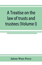 A treatise on the law of trusts and trustees (Volume I)