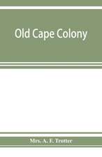 Old Cape Colony; a chronicle of her men and houses from 1652-1806