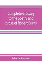 Complete glossary to the poetry and prose of Robert Burns. With upwards of three thousand illustrations from English authors