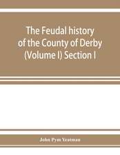 The feudal history of the County of Derby; (chiefly during the 11th, 12th, and 13th centuries) (Volume I) Section I.