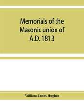 Memorials of the masonic union of A.D. 1813, consisting of an introduction on freemasonry in England; the articles of union; constitutions of the United Grand Lodge of England, A.D. 1815, and other official documents; a list of lodges under the grand lodg