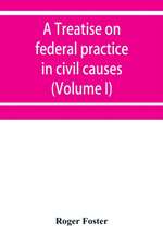 A treatise on federal practice in civil causes, with special reference to patent cases and the foreclosure of railway mortgages (Volume I)