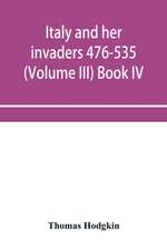 Italy and her invaders 476-535 (Volume III) Book IV. The Ostrogothic Invasion