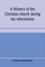 A history of the Christian church during the reformation