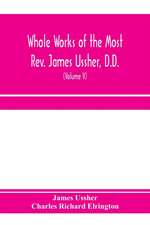 Whole works of the Most Rev. James Ussher, D.D., Lord Archbishop of Armagh, and Primate of all Ireland. now for the first time collected, with a life of the author and an account of his writings (Volume V)