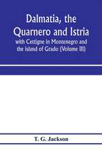 Dalmatia, the Quarnero and Istria, with Cettigne in Montenegro and the island of Grado (Volume III)