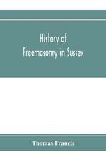 History of Freemasonry in Sussex; Containing a Sketch of the lodges, past and Present, with Numerical tables of Extinct and Existing Lodges; The provincial grand lodge, with a list of past officers; A Review of the order of Royal Arch Masonry in the provi