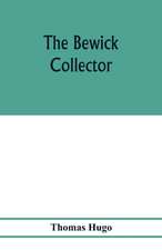 The Bewick collector. A descriptive catalogue of the works of Thomas and John Bewick; including cuts, in various states, for books and pamphlets, private gentlemen, public companies, exhibitions, races, newspapers, shop cards, invoice heads, bar bills, co