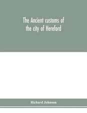 The ancient customs of the city of Hereford. With translations of the earlier city charters and grants; also, some account of the trades of the city, and other information relative to its early history