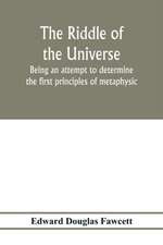 The riddle of the universe; being an attempt to determine the first principles of metaphysic, considered as an inquiry into the conditions and import of consciousness